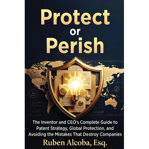 Protect or Perish: The Complete Guide to Patent Strategy, Global Protection, and Avoiding Costly Mistakes