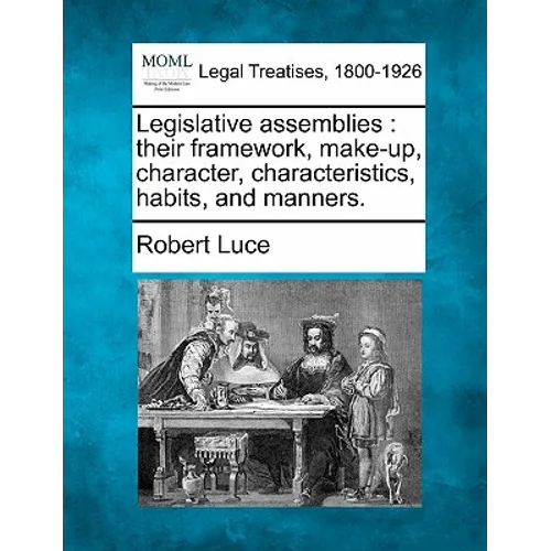 Legislative assemblies: their framework, make-up, character, characteristics, habits, and manners.