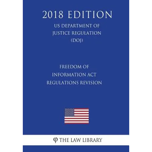 Freedom of Information Act Regulations - Revision (US Department of Justice Regulation) (DOJ) (2018 Edition)
