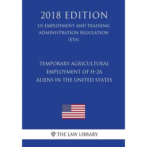 Temporary Agricultural Employment of H-2A Aliens in the United States (US Employment and Training Administration Regulation) (ETA) (2018 Edition)