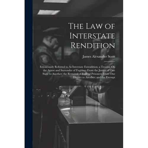 The Law of Interstate Rendition: Erroneously Referred to As Interstate Extradition; a Treatise On the Arrest and Surrender of Fugitives From the Justi