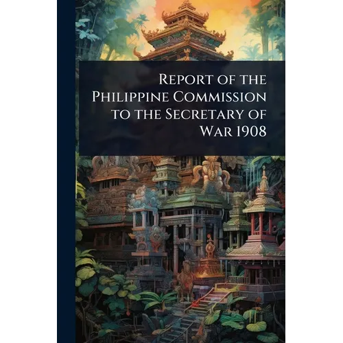 Report of the Philippine Commission to the Secretary of War 1908