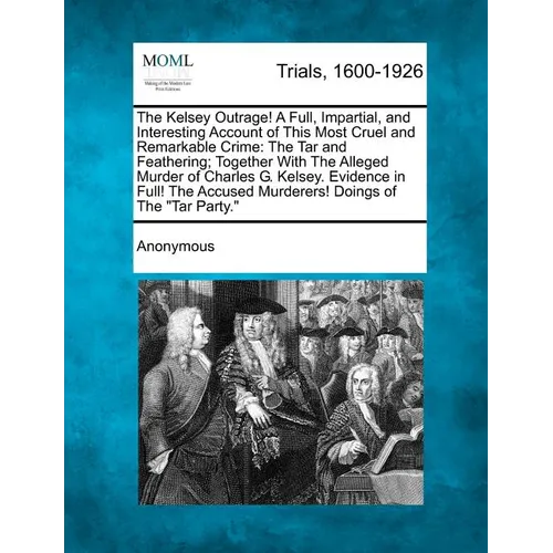 The Kelsey Outrage! a Full, Impartial, and Interesting Account of This Most Cruel and Remarkable Crime: The Tar and Feathering; Together with the Alle - Paperback