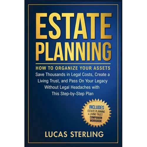 Estate Planning: How to Organize Your Assets, Save Thousands in Legal Costs, Create a Living Trust, and Pass On Your Legacy Without Legal Headaches Wi