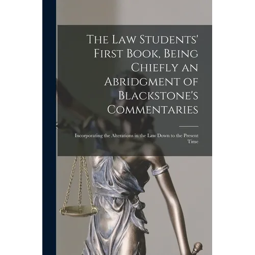 The Law Students' First Book, Being Chiefly an Abridgment of Blackstone's Commentaries; Incorporating the Alterations in the Law Down to the Present T