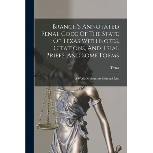 Branch's Annotated Penal Code Of The State Of Texas With Notes, Citations, And Trial Briefs, And Some Forms: A Work On Statutory Criminal Law