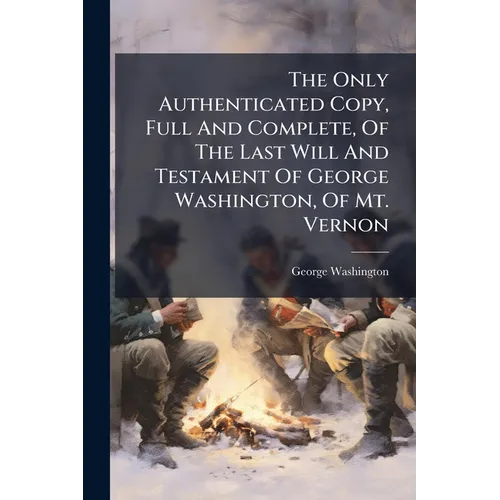 The Only Authenticated Copy, Full And Complete, Of The Last Will And Testament Of George Washington, Of Mt. Vernon