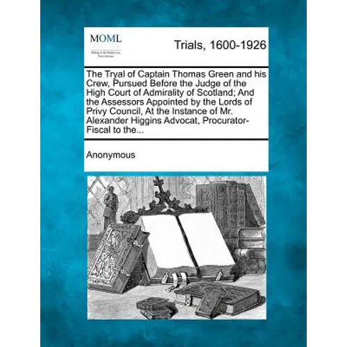 The Tryal of Captain Thomas Green and His Crew, Pursued Before the Judge of the High Court of Admirality of Scotland; And the Assessors Appointed by t