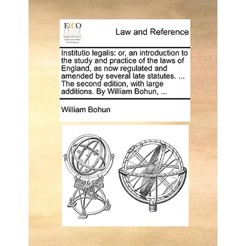 Institutio legalis: or, an introduction to the study and practice of the laws of England, as now regulated and amended by several late sta