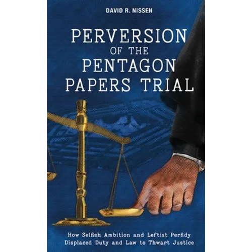 Perversion of the Pentagon Papers Trial: How Selfish Ambition and Leftist Perfidy Displaced Duty and Law to Thwart Justice