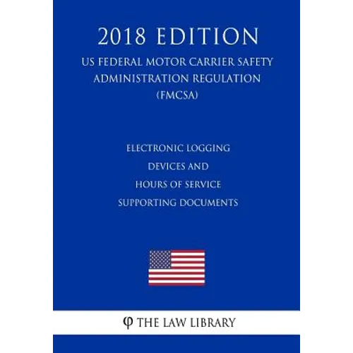 Electronic Logging Devices and Hours of Service Supporting Documents (US Federal Motor Carrier Safety Administration Regulation) (FMCSA) (2018 Edition