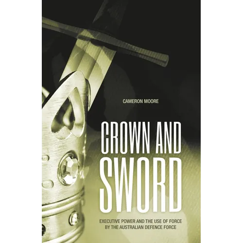 Crown and Sword: Executive power and the use of force by the Australian Defence Force