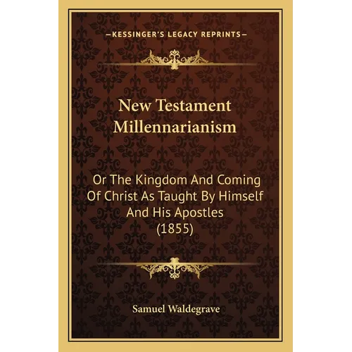 New Testament Millennarianism: Or The Kingdom And Coming Of Christ As Taught By Himself And His Apostles (1855)