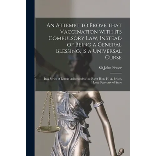 An Attempt to Prove That Vaccination With Its Compulsory Law, Instead of Being a General Blessing, is a Universal Curse: in a Series of Letters Addres - Paperback