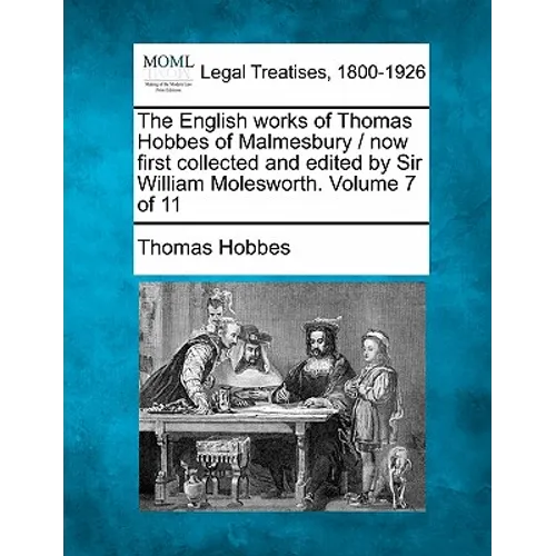 The English Works of Thomas Hobbes of Malmesbury / Now First Collected and Edited by Sir William Molesworth. Volume 7 of 11