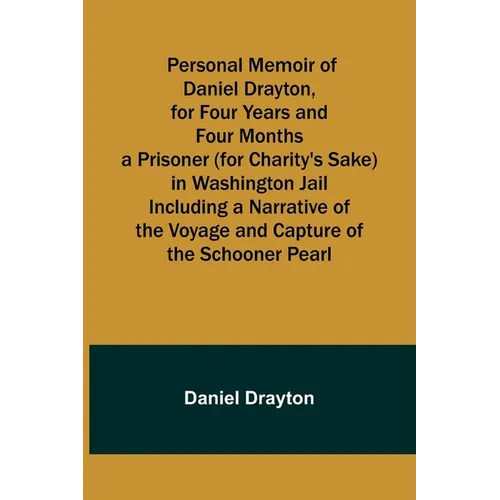 Personal Memoir of Daniel Drayton, for Four Years and Four Months a Prisoner (for Charity's Sake) in Washington Jail Including a Narrative of the Voya