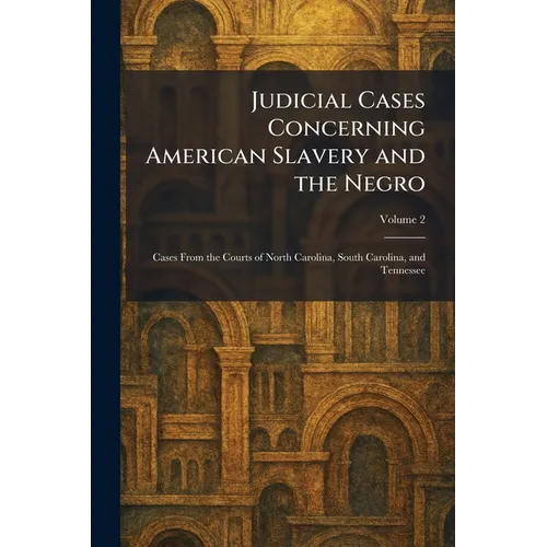Judicial Cases Concerning American Slavery and the Negro: Cases From the Courts of North Carolina, South Carolina, and Tennessee