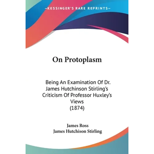 On Protoplasm: Being An Examination Of Dr. James Hutchinson Stirling's Criticism Of Professor Huxley's Views (1874)