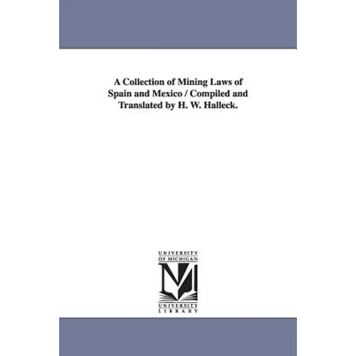 A Collection of Mining Laws of Spain and Mexico / Compiled and Translated by H. W. Halleck.