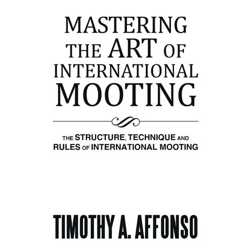 Mastering the Art of International Mooting: The Structure, Technique and Rules of International Mooting