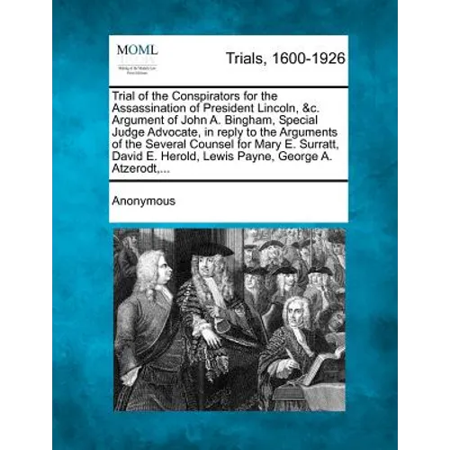 Trial of the Conspirators for the Assassination of President Lincoln, &C. Argument of John A. Bingham, Special Judge Advocate, in Reply to the Argumen