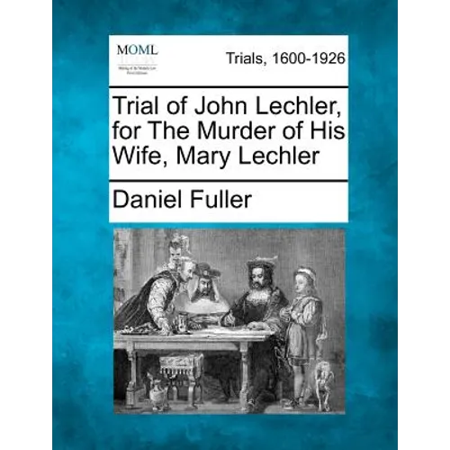 Trial of John Lechler, for the Murder of His Wife, Mary Lechler