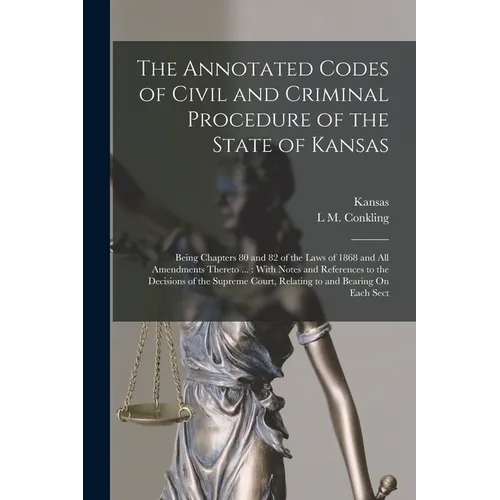 The Annotated Codes of Civil and Criminal Procedure of the State of Kansas: Being Chapters 80 and 82 of the Laws of 1868 and All Amendments Thereto ..