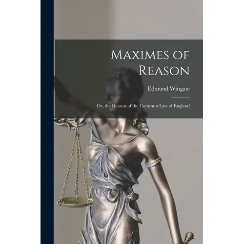 Maximes of Reason: Or, the Reason of the Common Law of England