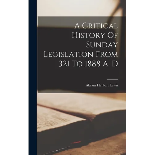 A Critical History Of Sunday Legislation From 321 To 1888 A. D