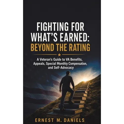Fighting for What's Earned: Beyond the Rating: A Veteran's Guide to VA Benefits, Appeals, Special Monthly Compensation, and Self-Advocacy