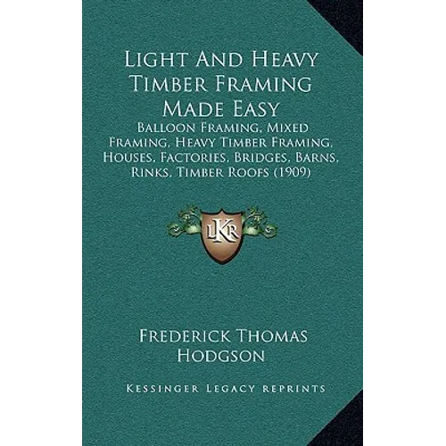 Light And Heavy Timber Framing Made Easy: Balloon Framing, Mixed Framing, Heavy Timber Framing, Houses, Factories, Bridges, Barns, Rinks, Timber Roofs