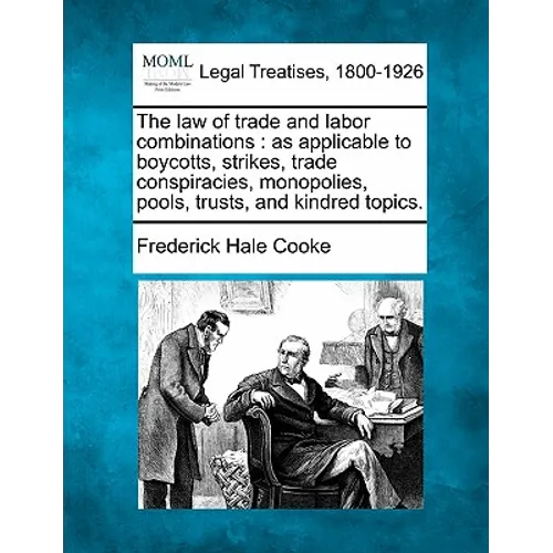 The Law of Trade and Labor Combinations: As Applicable to Boycotts, Strikes, Trade Conspiracies, Monopolies, Pools, Trusts, and Kindred Topics.