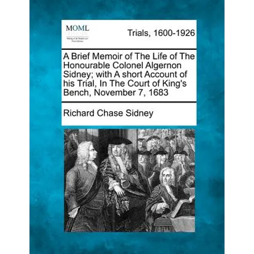 A Brief Memoir of the Life of the Honourable Colonel Algernon Sidney; With a Short Account of His Trial, in the Court of King's Bench, November 7, 168