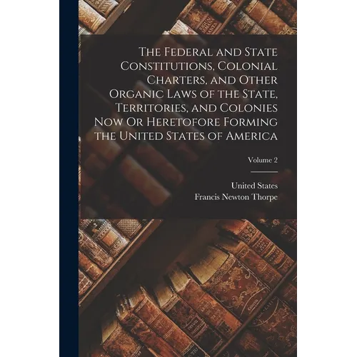 The Federal and State Constitutions, Colonial Charters, and Other Organic Laws of the State, Territories, and Colonies Now Or Heretofore Forming the U
