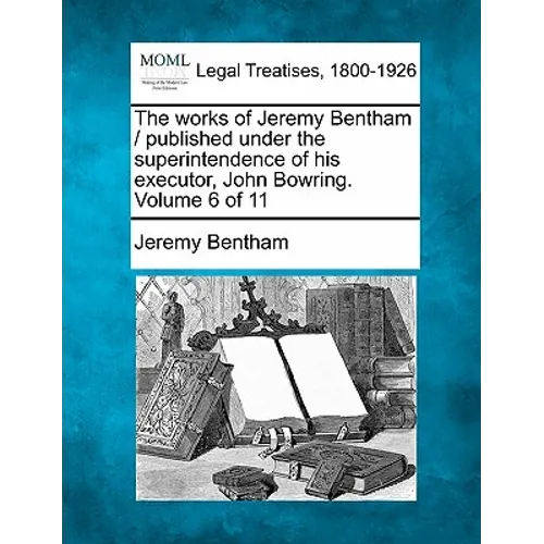 The works of Jeremy Bentham / published under the superintendence of his executor, John Bowring. Volume 6 of 11