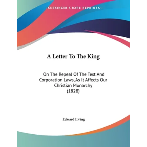 A Letter To The King: On The Repeal Of The Test And Corporation Laws, As It Affects Our Christian Monarchy (1828)