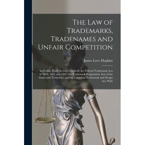 The law of Trademarks, Tradenames and Unfair Competition: Including Trade Secrets; Goodwill; the Federal Trademark Acts of 1870, 1881 and 1905; the Tr