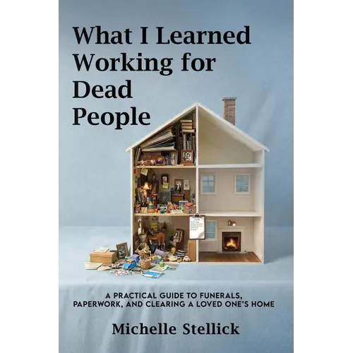 What I Learned Working for Dead People: A Practical Guide to Funerals, Paperwork, and Clearing a Loved One's Home