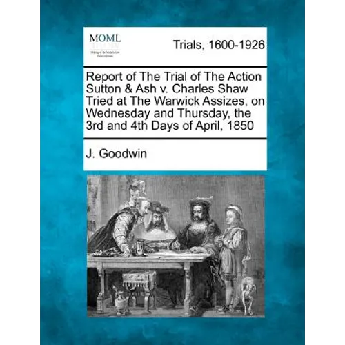 Report of the Trial of the Action Sutton & Ash V. Charles Shaw Tried at the Warwick Assizes, on Wednesday and Thursday, the 3rd and 4th Days of April,