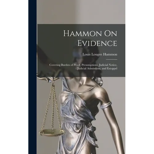 Hammon On Evidence: Covering Burden of Proof, Presumptions, Judicial Notice, Judicial Admissions, and Estoppel
