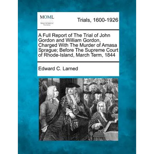 A Full Report of the Trial of John Gordon and William Gordon, Charged with the Murder of Amasa Sprague; Before the Supreme Court of Rhode-Island, Marc