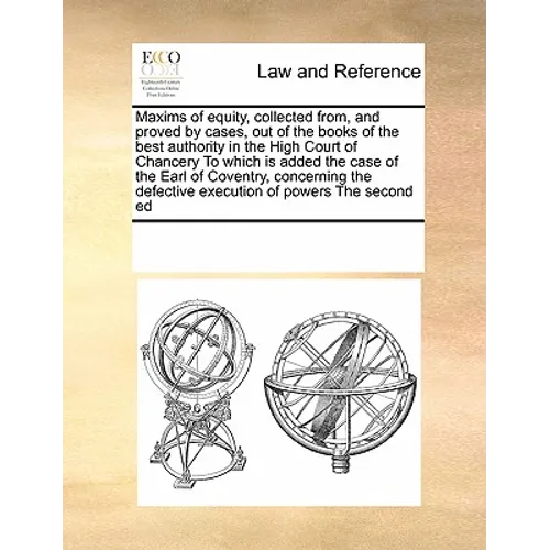 Maxims of Equity, Collected From, and Proved by Cases, Out of the Books of the Best Authority in the High Court of Chancery to Which Is Added the Case