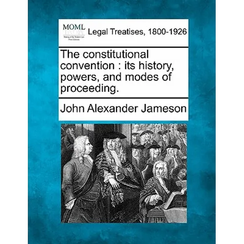 The constitutional convention: its history, powers, and modes of proceeding.