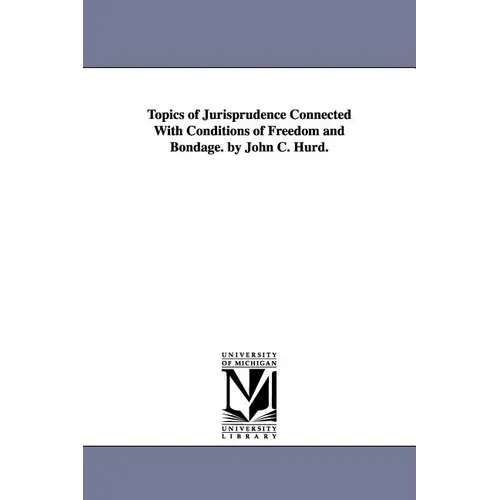 Topics of Jurisprudence Connected With Conditions of Freedom and Bondage. by John C. Hurd.