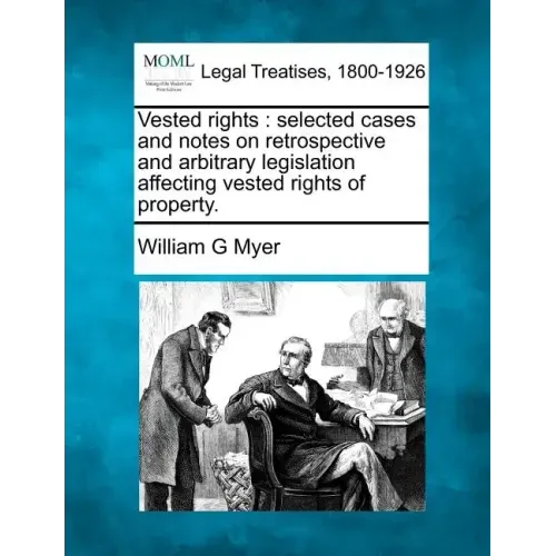 Vested rights: selected cases and notes on retrospective and arbitrary legislation affecting vested rights of property.