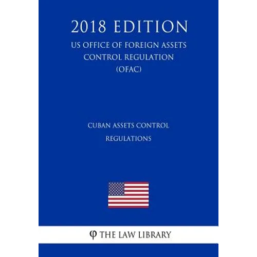 Cuban Assets Control Regulations (US Office of Foreign Assets Control Regulation) (OFAC) (2018 Edition)
