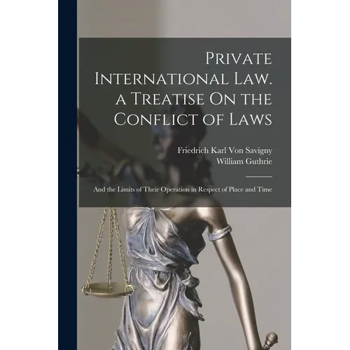 Private International Law. a Treatise On the Conflict of Laws: And the Limits of Their Operation in Respect of Place and Time