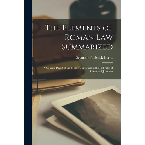The Elements of Roman Law Summarized: A Concise Digest of the Matter Contained in the Institutes of Gaius and Justinian