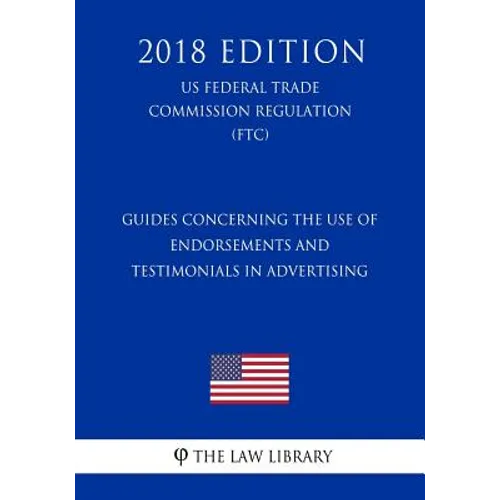Guides Concerning the Use of Endorsements and Testimonials in Advertising (US Federal Trade Commission Regulation) (FTC) (2018 Edition)