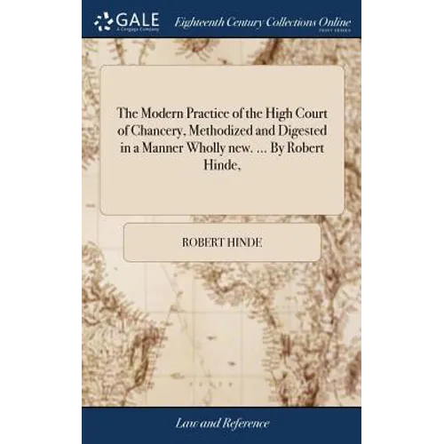 The Modern Practice of the High Court of Chancery, Methodized and Digested in a Manner Wholly new. ... By Robert Hinde,